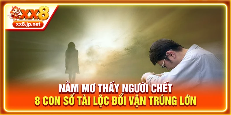 Nằm Mơ Thấy Người Chết | 8 Con Số Tài Lộc Đổi Vận Trúng Lớn